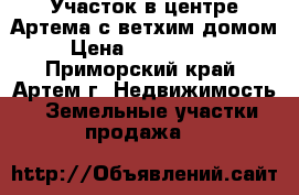 Участок в центре Артема с ветхим домом › Цена ­ 2 500 000 - Приморский край, Артем г. Недвижимость » Земельные участки продажа   